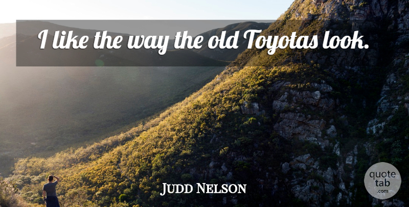Judd Nelson Quote About Way, Looks, Toyota: I Like The Way The...