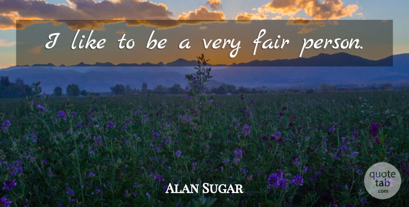Alan Sugar Quote About Persons, Fairs: I Like To Be A...