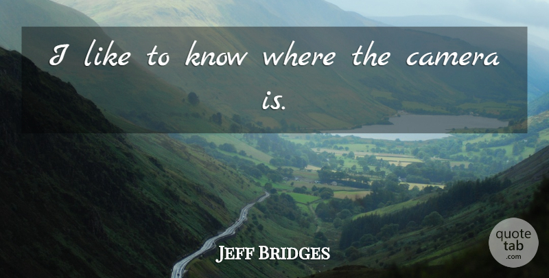 Jeff Bridges Quote About Cameras, Knows: I Like To Know Where...