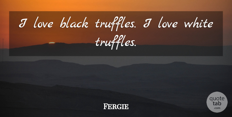 Fergie Quote About White, Black, Truffles: I Love Black Truffles I...