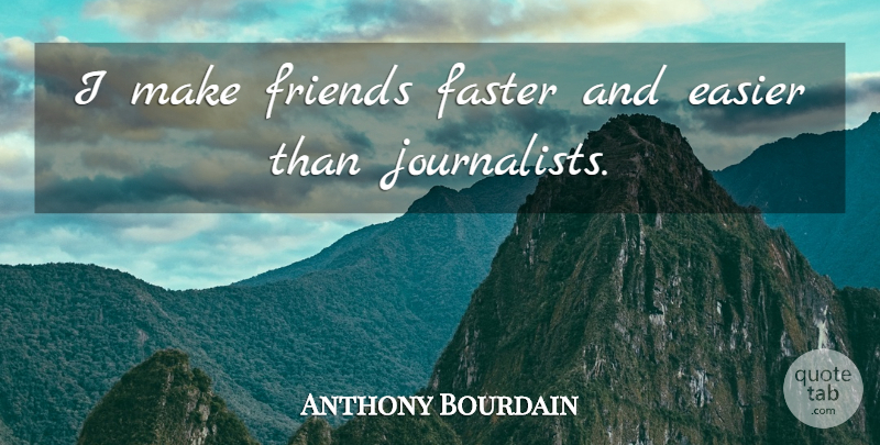 Anthony Bourdain Quote About Faster, Easier, Journalist: I Make Friends Faster And...