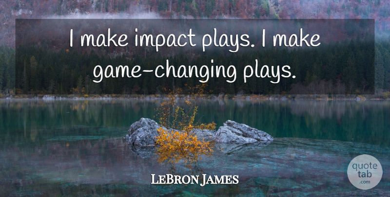 LeBron James Quote About Impact, Games, Play: I Make Impact Plays I...