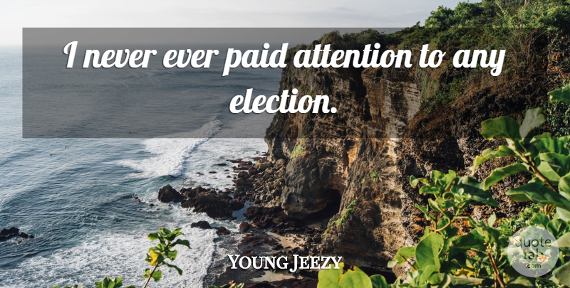 Young Jeezy Quote About Attention, Election, Paid: I Never Ever Paid Attention...