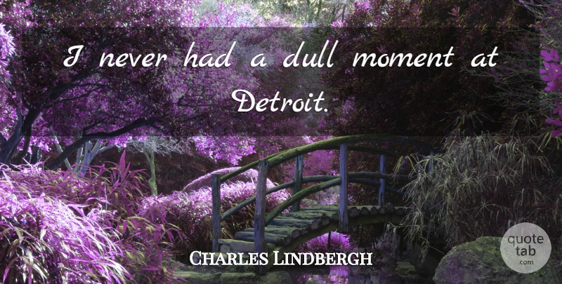 Charles Lindbergh Quote About Dull, Moment: I Never Had A Dull...