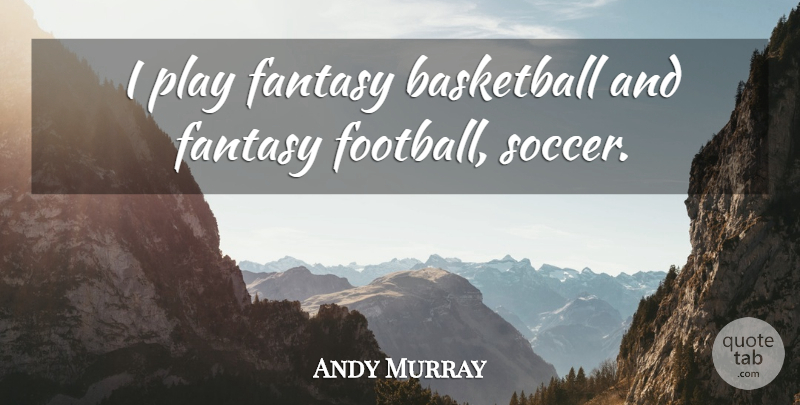 Andy Murray Quote About Basketball, Soccer, Football: I Play Fantasy Basketball And...