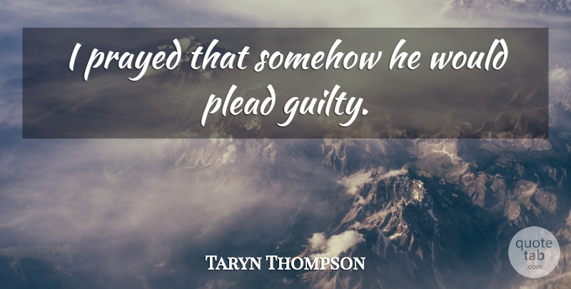 Taryn Thompson Quote About Plead, Prayed, Somehow: I Prayed That Somehow He...