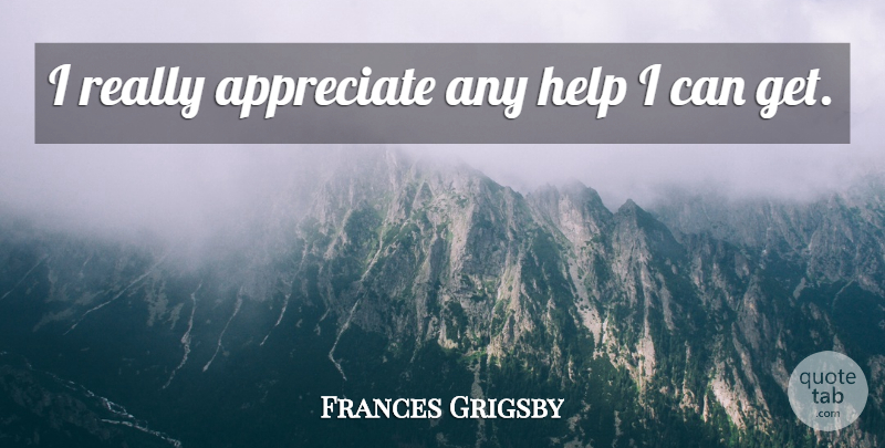 Frances Grigsby Quote About Appreciate, Help: I Really Appreciate Any Help...