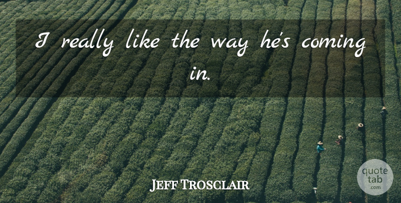 Jeff Trosclair Quote About Coming: I Really Like The Way...