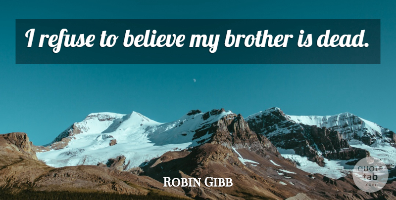 Robin Gibb Quote About Believe, Brother, English Musician, Refuse: I Refuse To Believe My...