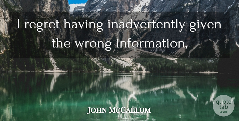 John McCallum Quote About Given, Regret, Wrong: I Regret Having Inadvertently Given...