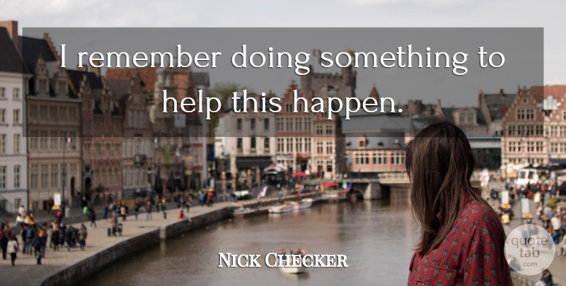 Nick Checker Quote About Help, Remember: I Remember Doing Something To...