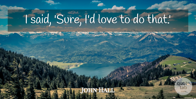 John Hall Quote About Love: I Said Sure Id Love...