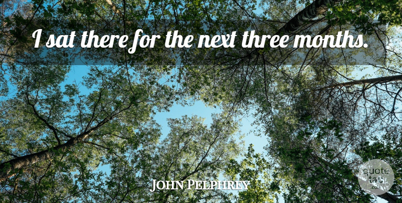 John Pelphrey Quote About Next, Sat, Three: I Sat There For The...