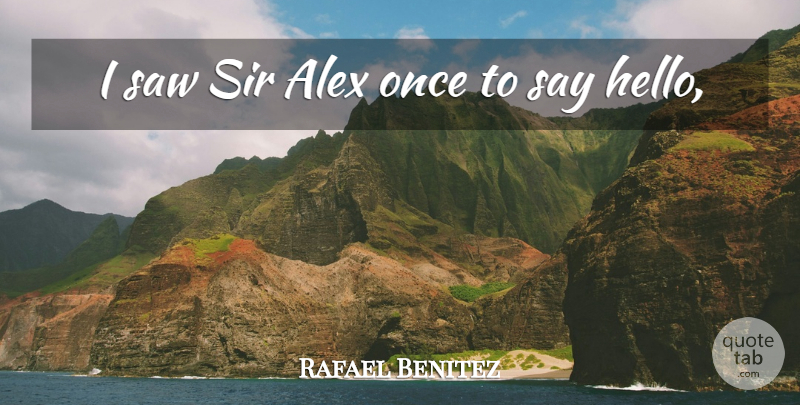 Rafael Benitez Quote About Alex, Saw, Sir: I Saw Sir Alex Once...