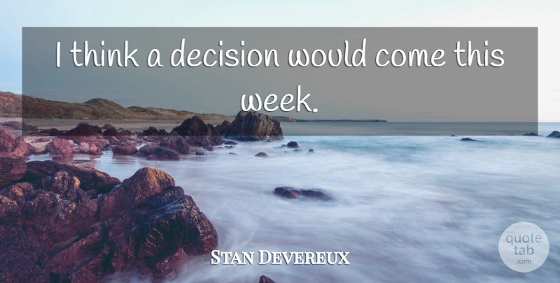 Stan Devereux Quote About Decision: I Think A Decision Would...
