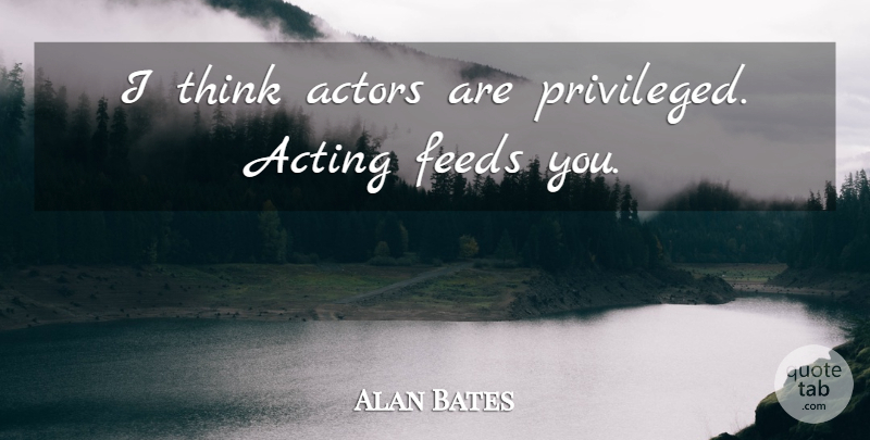 Alan Bates Quote About Acting, British Actor, Feeds: I Think Actors Are Privileged...
