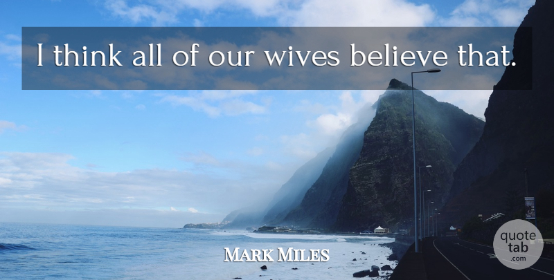 Mark Miles Quote About Believe, Wives: I Think All Of Our...