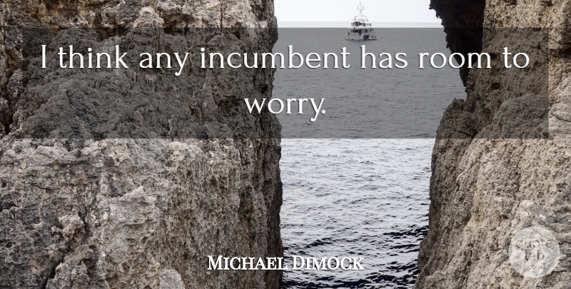 Michael Dimock Quote About Incumbent, Room, Worry: I Think Any Incumbent Has...