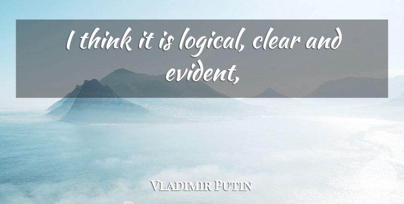 Vladimir Putin Quote About Clear: I Think It Is Logical...