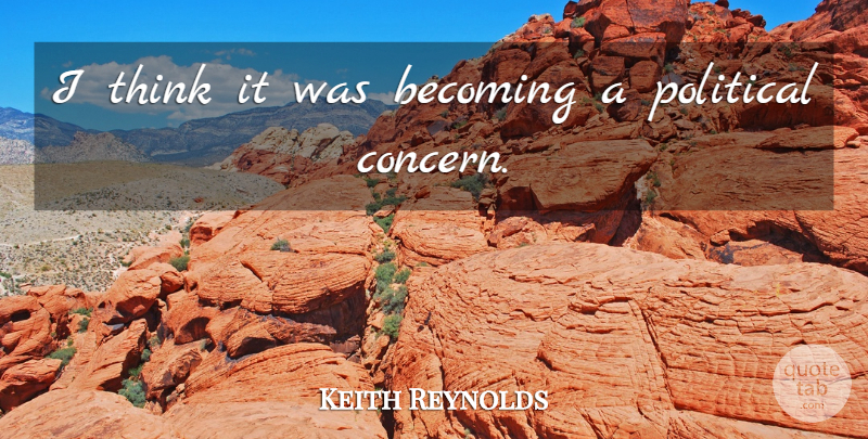 Keith Reynolds Quote About Becoming, Political: I Think It Was Becoming...