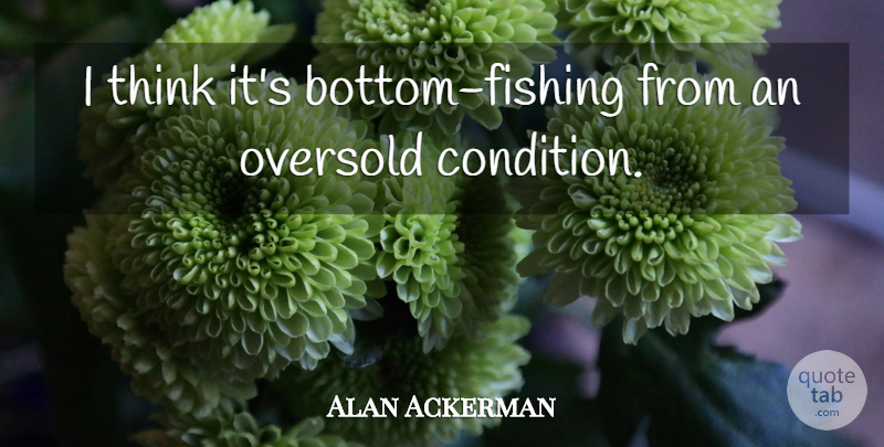 Alan Ackerman Quote About undefined: I Think Its Bottom Fishing...