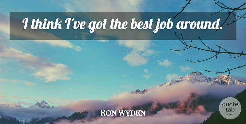 Ron Wyden Quote About Jobs, Thinking, Best Job: I Think Ive Got The...
