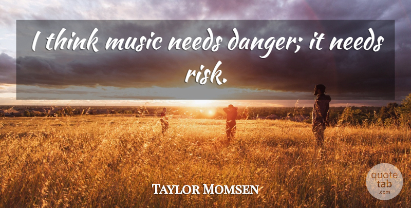 Taylor Momsen Quote About Thinking, Risk, Needs: I Think Music Needs Danger...