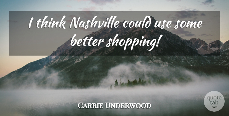 Carrie Underwood Quote About Thinking, Shopping, Nashville: I Think Nashville Could Use...