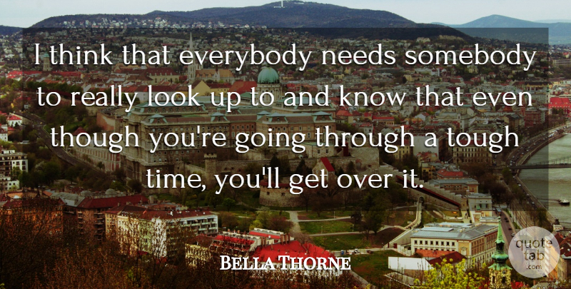 Bella Thorne Quote About Thinking, Tough Times, Needs: I Think That Everybody Needs...