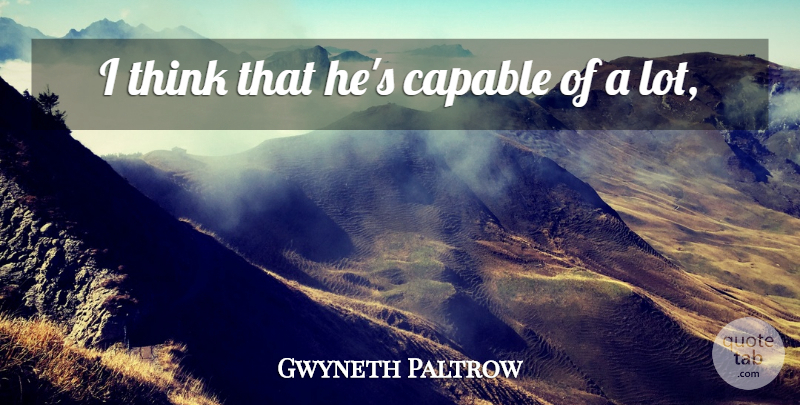 Gwyneth Paltrow Quote About Capable: I Think That Hes Capable...