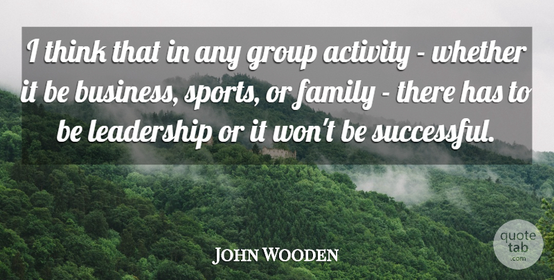 John Wooden Quote About Activity, Business, Family, Group, Leadership: I Think That In Any...