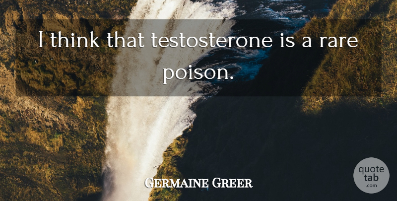 Germaine Greer Quote About Thinking, Poison, Testosterone: I Think That Testosterone Is...