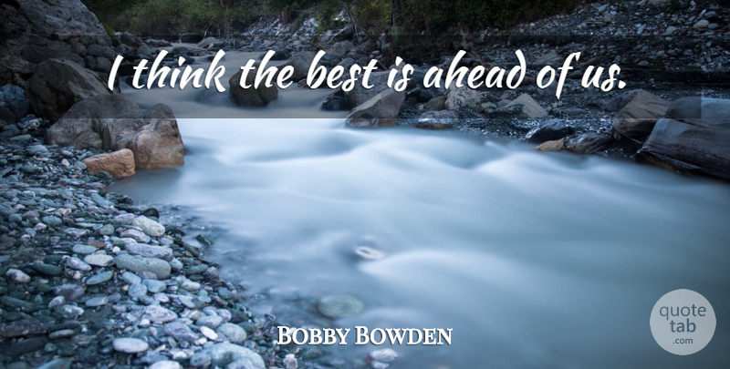 Bobby Bowden Quote About Ahead, Best: I Think The Best Is...