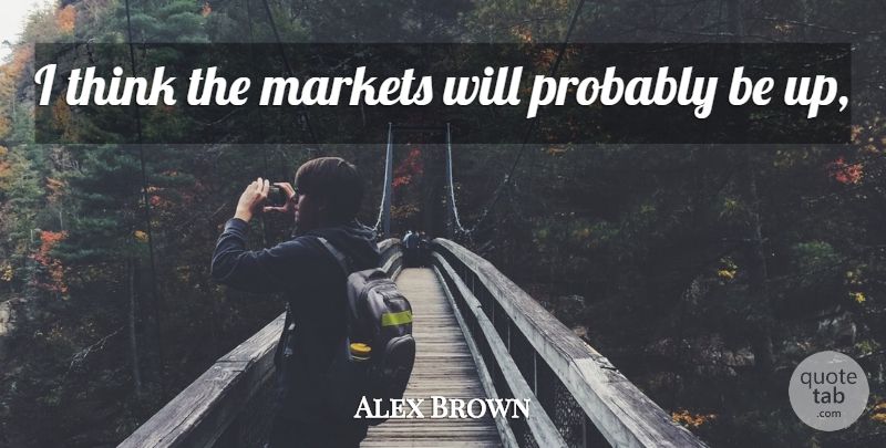 Alex Brown Quote About Markets: I Think The Markets Will...