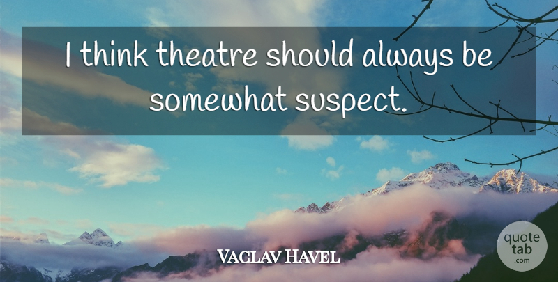 Vaclav Havel Quote About Thinking, Theatre, Should: I Think Theatre Should Always...