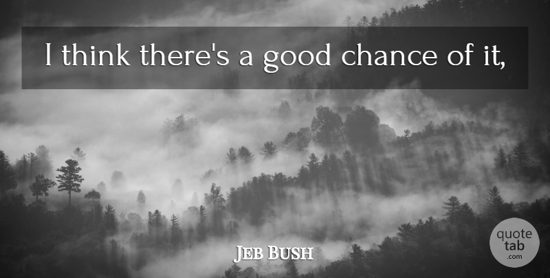 Jeb Bush Quote About Chance, Good: I Think Theres A Good...