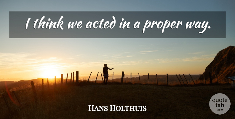 Hans Holthuis Quote About Acted, Proper: I Think We Acted In...