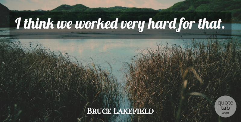 Bruce Lakefield Quote About Hard, Worked: I Think We Worked Very...