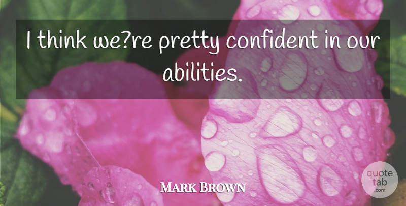 Mark Brown Quote About Confident: I Think Were Pretty Confident...
