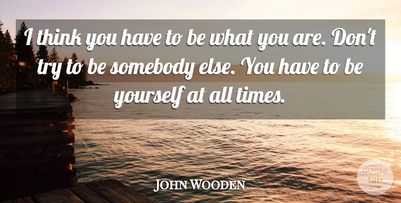 John Wooden Quote About Being Yourself, Thinking, Trying: I Think You Have To...
