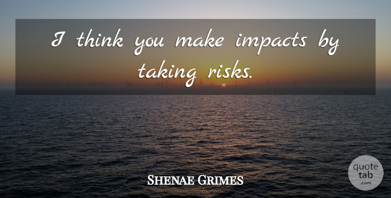 Shenae Grimes Quote About Thinking, Impact, Risk: I Think You Make Impacts...