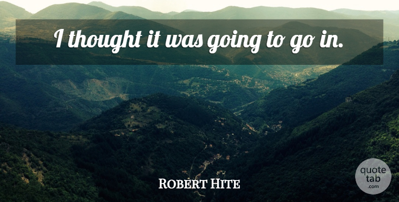 Robert Hite Quote About undefined: I Thought It Was Going...