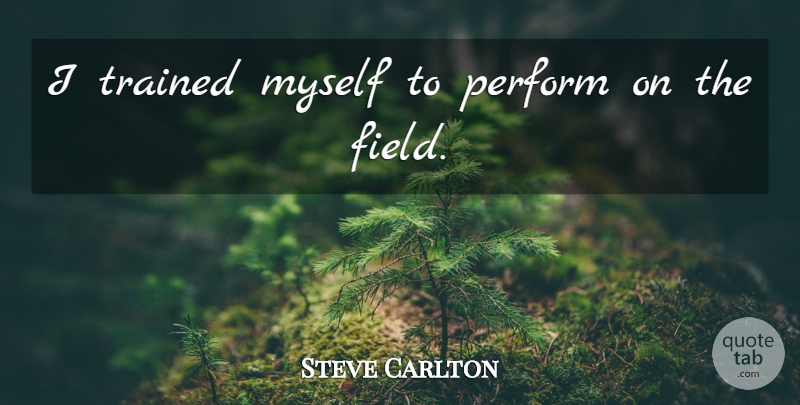 Steve Carlton Quote About Fields: I Trained Myself To Perform...