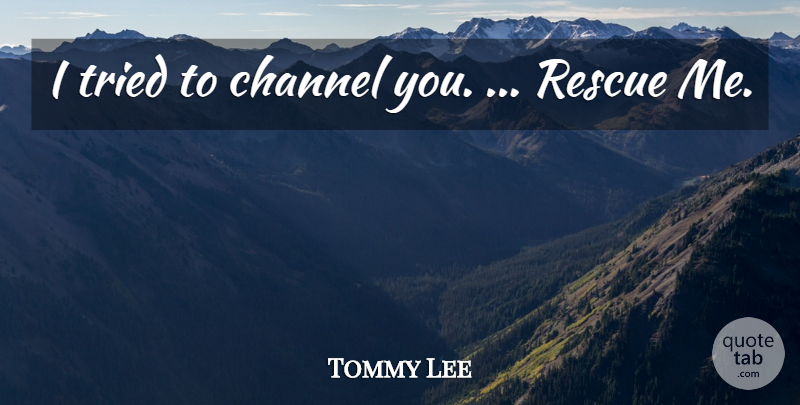 Tommy Lee Quote About Channel, Rescue, Tried: I Tried To Channel You...
