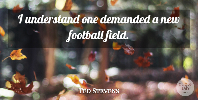 Ted Stevens Quote About Demanded, Football, Understand: I Understand One Demanded A...