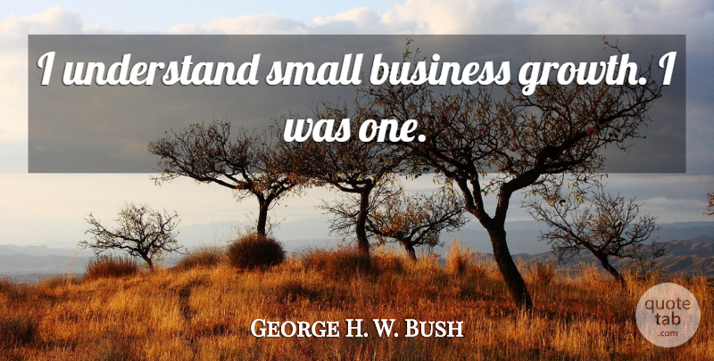 George W. Bush Quote About Insperational, Growth, Small Business: I Understand Small Business Growth...