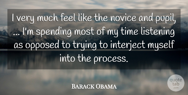 Barack Obama Quote About Listening, Novice, Opposed, Spending, Time: I Very Much Feel Like...