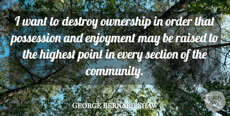 George Bernard Shaw Quote About Destroy, Enjoyment, Highest, Ownership, Possession: I Want To Destroy Ownership...