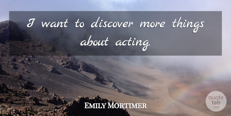 Emily Mortimer Quote About Acting, Want: I Want To Discover More...