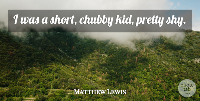 Matthew Lewis Quote About Kids, Shy: I Was A Short Chubby...